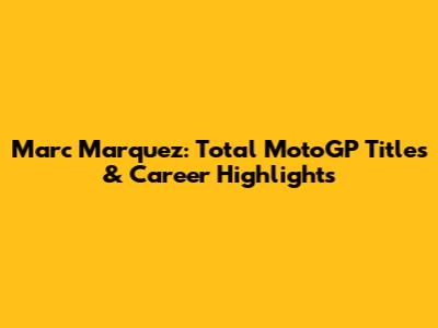 Marc Marquez: Total MotoGP Titles & Career Highlights