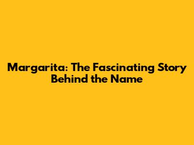 Margarita: The Fascinating Story Behind the Name