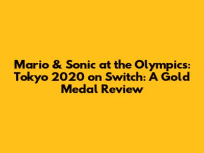Mario & Sonic at the Olympics: Tokyo 2020 on Switch: A Gold Medal Review