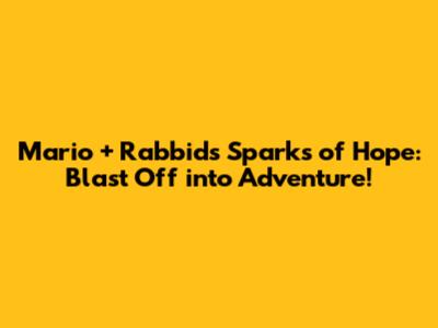 Mario + Rabbids Sparks of Hope: Blast Off into Adventure!