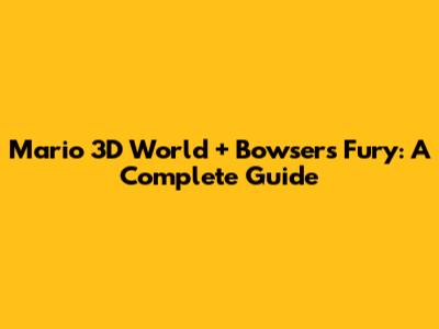 Mario 3D World + Bowser's Fury: A Complete Guide