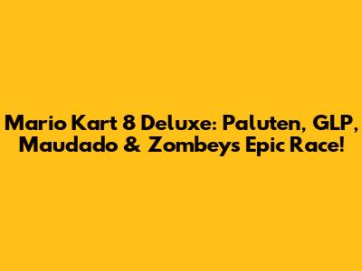Mario Kart 8 Deluxe: Paluten, GLP, Maudado & Zombey's Epic Race!
