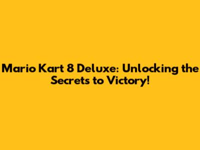 Mario Kart 8 Deluxe: Unlocking the Secrets to Victory!