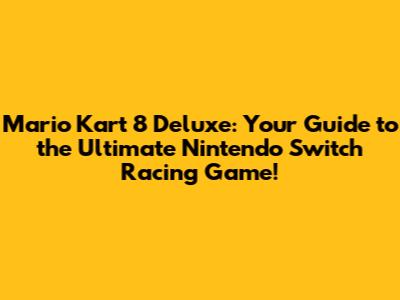 Mario Kart 8 Deluxe: Your Guide to the Ultimate Nintendo Switch Racing Game!