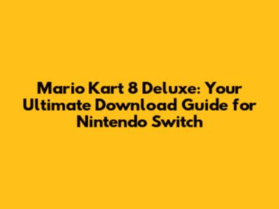 Mario Kart 8 Deluxe: Your Ultimate Download Guide for Nintendo Switch