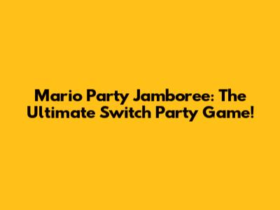 Mario Party Jamboree: The Ultimate Switch Party Game!