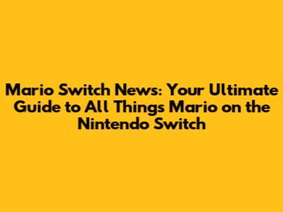 Mario Switch News: Your Ultimate Guide to All Things Mario on the Nintendo Switch
