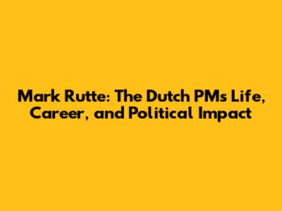 Mark Rutte: The Dutch PM's Life, Career, and Political Impact