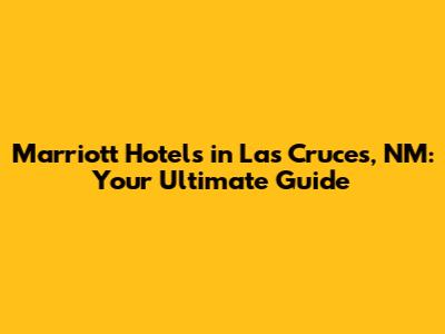 Marriott Hotels in Las Cruces, NM: Your Ultimate Guide
