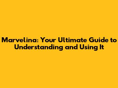 Marvelina: Your Ultimate Guide to Understanding and Using It