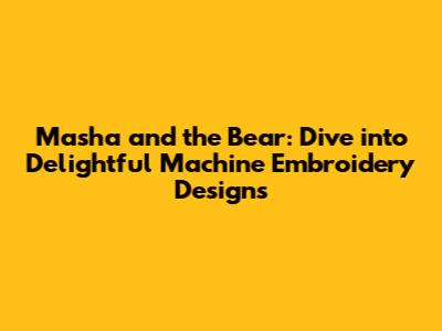 Masha and the Bear: Dive into Delightful Machine Embroidery Designs