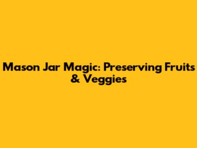 Mason Jar Magic: Preserving Fruits & Veggies