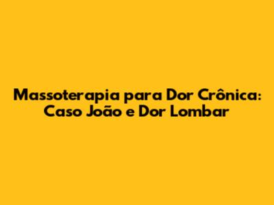 Massoterapia para Dor Crônica: Caso João e Dor Lombar