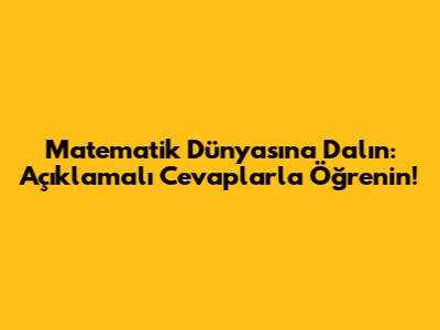 Matematik Dünyasına Dalın: Açıklamalı Cevaplarla Öğrenin!