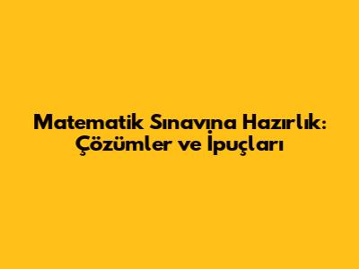Matematik Sınavına Hazırlık: Çözümler ve İpuçları