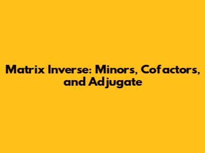 Matrix Inverse: Minors, Cofactors, and Adjugate