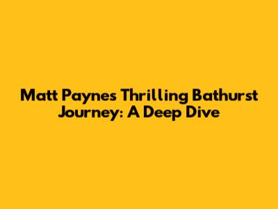 Matt Payne's Thrilling Bathurst Journey: A Deep Dive