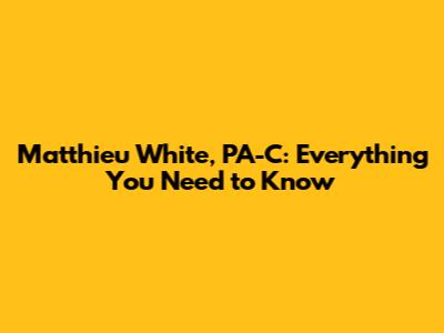 Matthieu White, PA-C: Everything You Need to Know