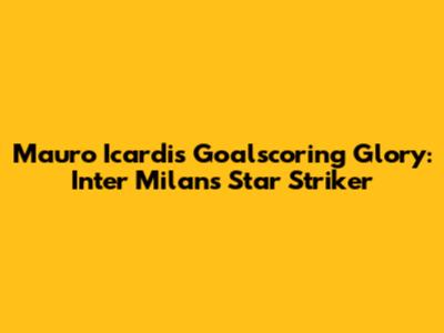 Mauro Icardi's Goalscoring Glory: Inter Milan's Star Striker
