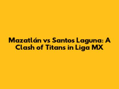 Mazatlán vs Santos Laguna: A Clash of Titans in Liga MX