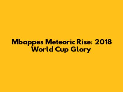 Mbappe's Meteoric Rise: 2018 World Cup Glory