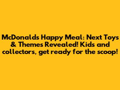 McDonald's Happy Meal: Next Toys & Themes Revealed! Kids and collectors, get ready for the scoop!