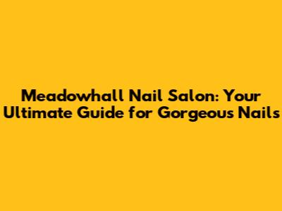 Meadowhall Nail Salon: Your Ultimate Guide for Gorgeous Nails
