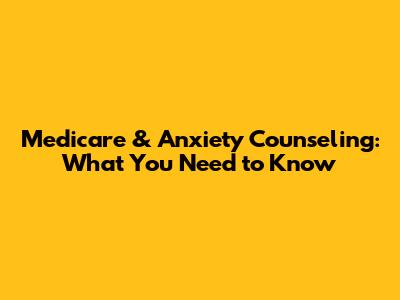 Medicare & Anxiety Counseling: What You Need to Know