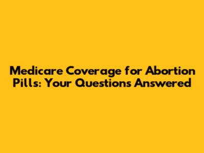 Medicare Coverage for Abortion Pills: Your Questions Answered