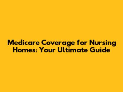 Medicare Coverage for Nursing Homes: Your Ultimate Guide
