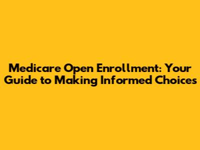 Medicare Open Enrollment: Your Guide to Making Informed Choices