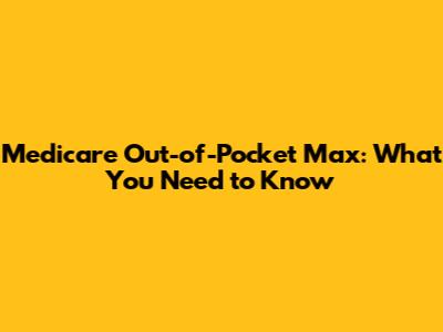 Medicare Out-of-Pocket Max: What You Need to Know