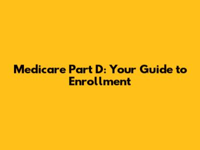 Medicare Part D: Your Guide to Enrollment