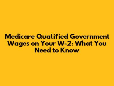 Medicare Qualified Government Wages on Your W-2: What You Need to Know