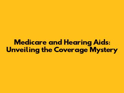 Medicare and Hearing Aids: Unveiling the Coverage Mystery