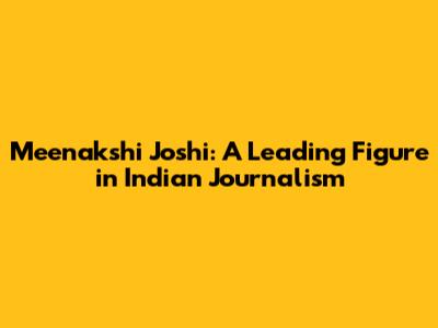 Meenakshi Joshi: A Leading Figure in Indian Journalism