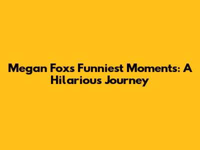 Megan Fox's Funniest Moments: A Hilarious Journey
