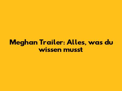 Meghan Trailer: Alles, was du wissen musst