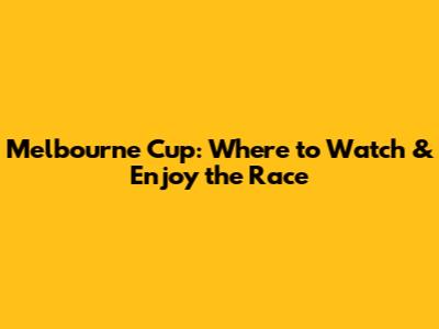 Melbourne Cup: Where to Watch & Enjoy the Race