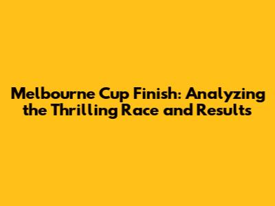 Melbourne Cup Finish: Analyzing the Thrilling Race and Results