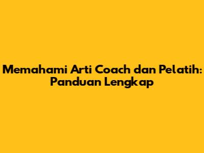 Memahami Arti Coach dan Pelatih: Panduan Lengkap