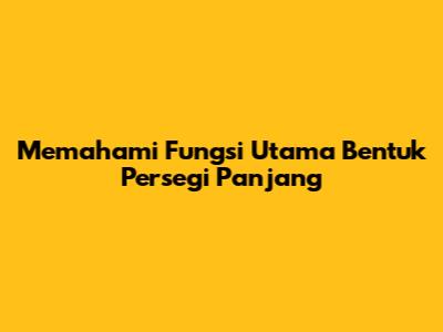 Memahami Fungsi Utama Bentuk Persegi Panjang