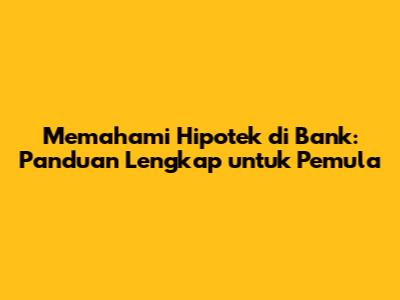 Memahami Hipotek di Bank: Panduan Lengkap untuk Pemula