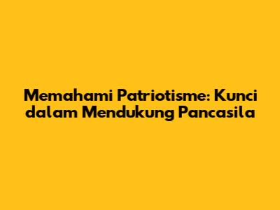 Memahami Patriotisme: Kunci dalam Mendukung Pancasila