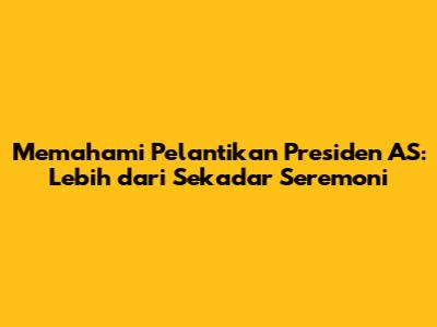 Memahami Pelantikan Presiden AS: Lebih dari Sekadar Seremoni