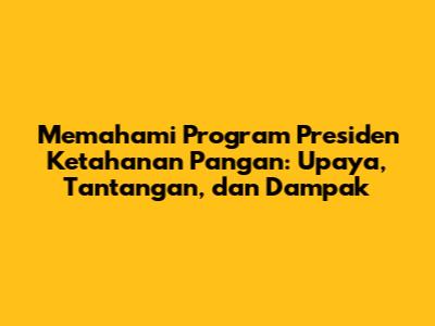 Memahami Program Presiden Ketahanan Pangan: Upaya, Tantangan, dan Dampak