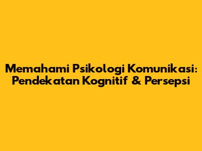 Memahami Psikologi Komunikasi: Pendekatan Kognitif & Persepsi