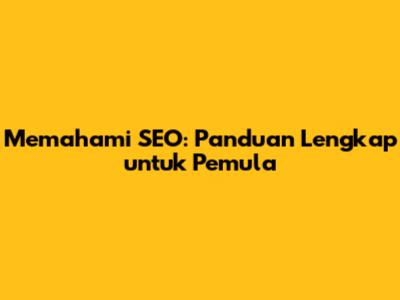 Memahami SEO: Panduan Lengkap untuk Pemula