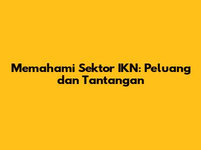 Memahami Sektor IKN: Peluang dan Tantangan