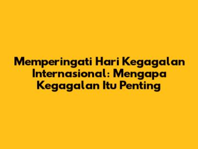 Memperingati Hari Kegagalan Internasional: Mengapa Kegagalan Itu Penting